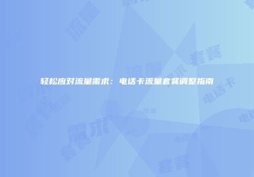 轻松应对流量需求:电话卡流量套餐调整指南