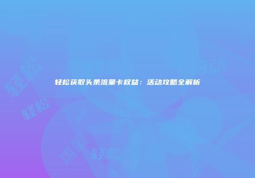 轻松获取头条流量卡权益:活动攻略全解析