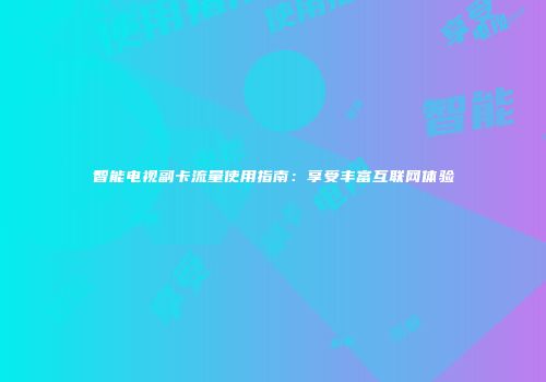智能电视副卡流量使用指南：享受丰富互联网体验