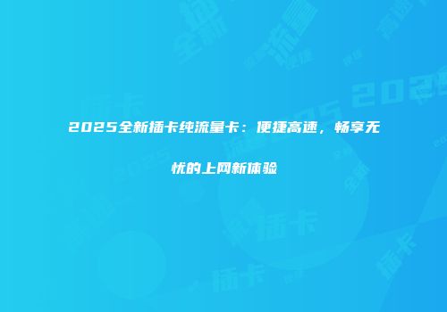 2025全新插卡纯流量卡：便捷高速，畅享无忧的上网新体验