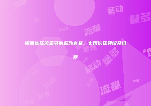 如何选择流量多的移动套餐:实用选择建议及推荐