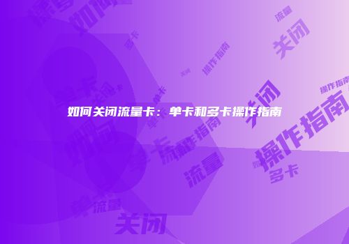 如何关闭流量卡：单卡和多卡操作指南