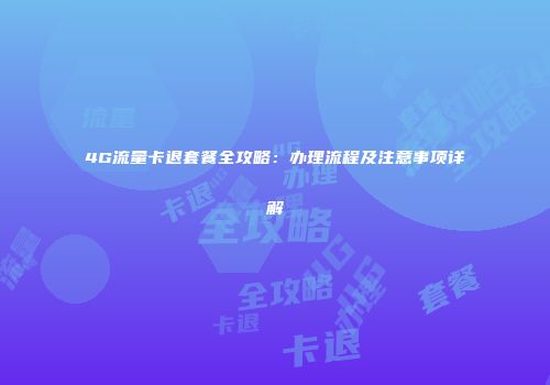 4G流量卡退套餐全攻略：办理流程及注意事项详解