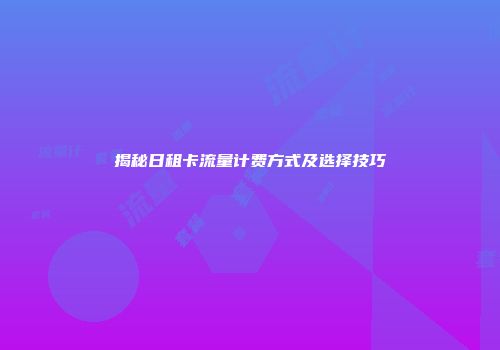 揭秘日租卡流量计费方式及选择技巧