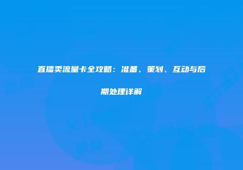 直播卖流量卡全攻略:准备、策划、互动与后期处理详解