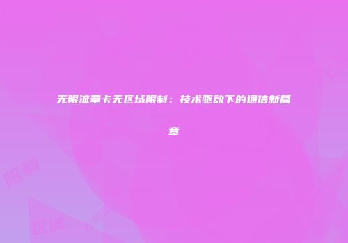 无限流量卡无区域限制:技术驱动下的通信新篇章