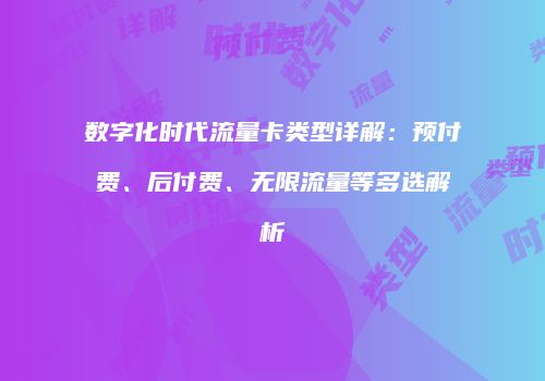 数字化时代流量卡类型详解:预付费、后付费、无限流量等多选解析