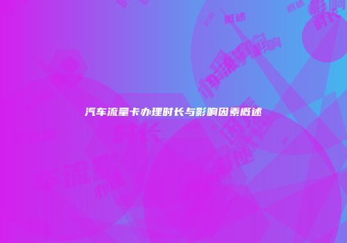汽车流量卡办理时长与影响因素概述