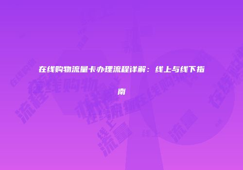 在线购物流量卡办理流程详解：线上与线下指南