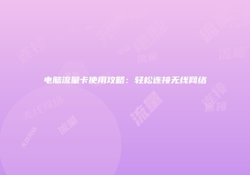 电脑流量卡使用攻略：轻松连接无线网络