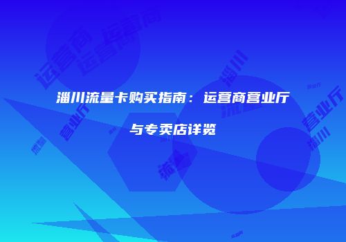 淄川流量卡购买指南:运营商营业厅与专卖店详览