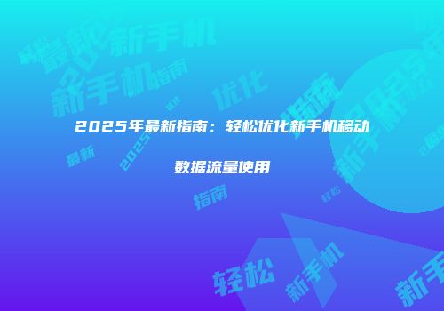 2025年最新指南：轻松优化新手机移动数据流量使用