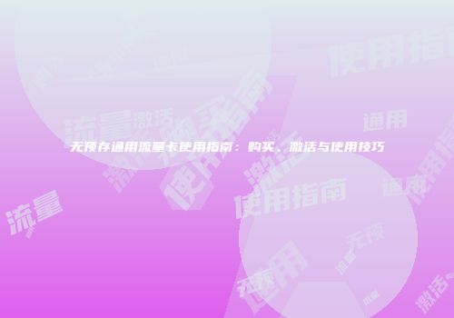 无预存通用流量卡使用指南：购买、激活与使用技巧