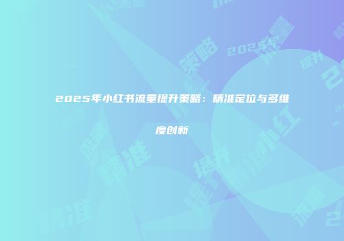 2025年小红书流量提升策略：精准定位与多维度创新