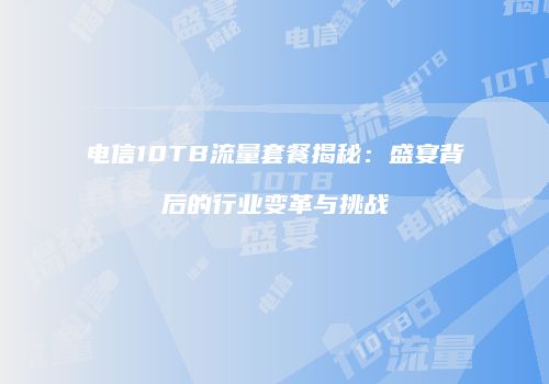 电信10TB流量套餐揭秘：盛宴背后的行业变革与挑战