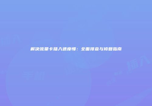 解决流量卡插入速度慢：全面排查与修复指南