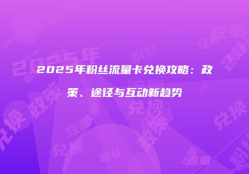 2025年粉丝流量卡兑换攻略:政策、途径与互动新趋势