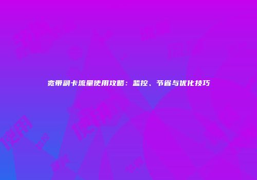 宽带副卡流量使用攻略：监控、节省与优化技巧