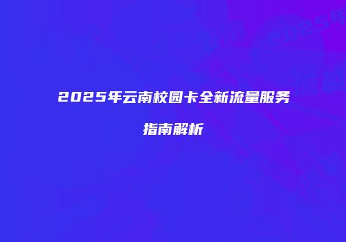 2025年云南校园卡全新流量服务指南解析