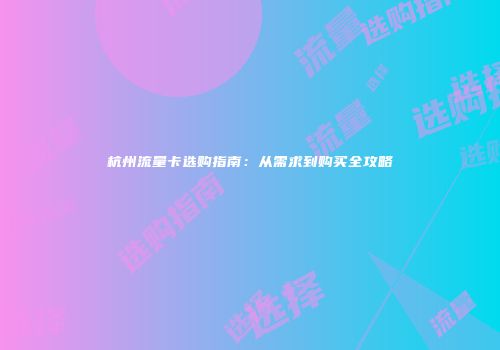 杭州流量卡选购指南：从需求到购买全攻略