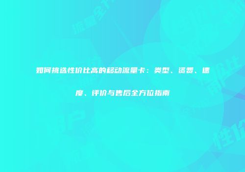 如何挑选性价比高的移动流量卡:类型、资费、速度、评价与售后全方位指南