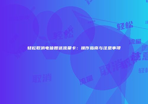 轻松取消电信赠送流量卡：操作指南与注意事项
