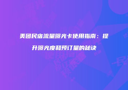 美团民宿流量曝光卡使用指南:提升曝光度和预订量的秘诀