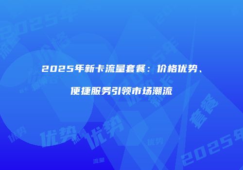 2025年新卡流量套餐：价格优势、便捷服务引领市场潮流