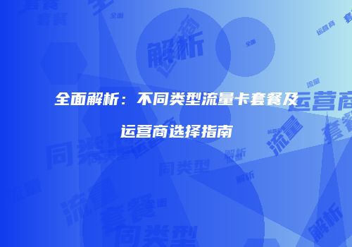 全面解析：不同类型流量卡套餐及运营商选择指南