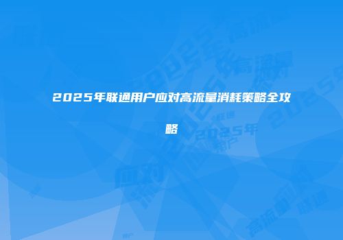2025年联通用户应对高流量消耗策略全攻略