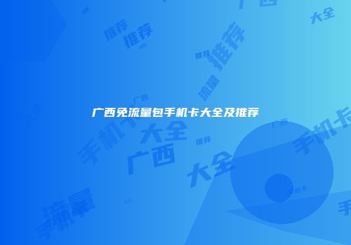 广西免流量包手机卡大全及推荐