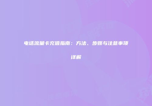 电话流量卡充值指南:方法、步骤与注意事项详解
