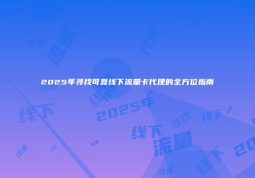 2025年寻找可靠线下流量卡代理的全方位指南