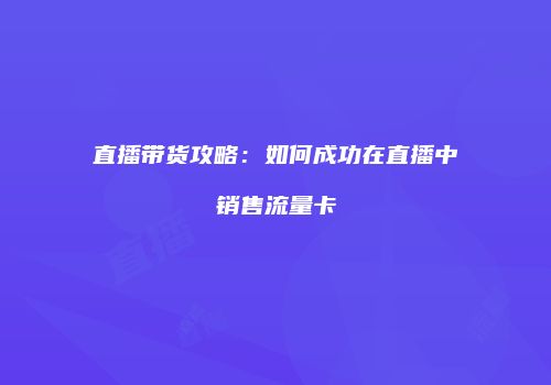 直播带货攻略：如何成功在直播中销售流量卡