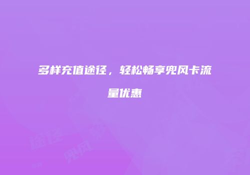 多样充值途径,轻松畅享兜风卡流量优惠