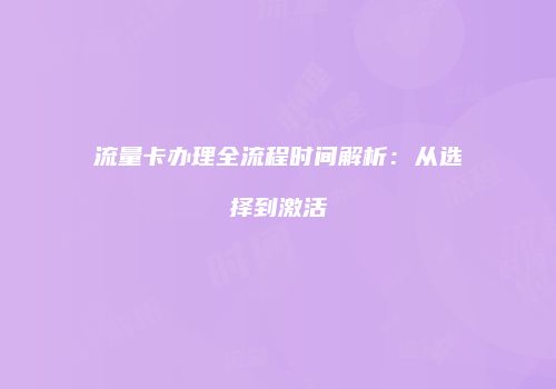 流量卡办理全流程时间解析：从选择到激活