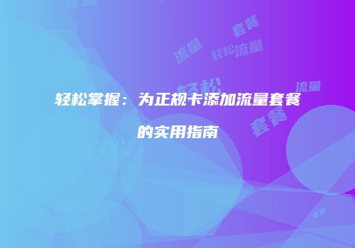 轻松掌握：为正规卡添加流量套餐的实用指南