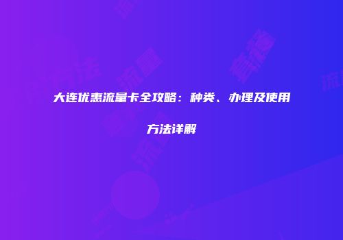 大连优惠流量卡全攻略:种类、办理及使用方法详解