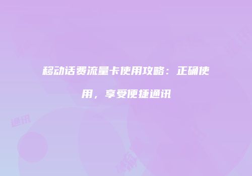 移动话费流量卡使用攻略:正确使用,享受便捷通讯