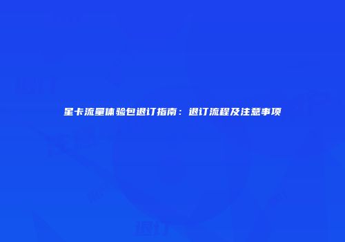 星卡流量体验包退订指南：退订流程及注意事项