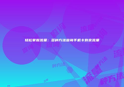轻松掌握流量：多种方法查询手机卡剩余流量