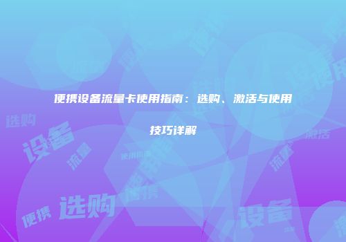 便携设备流量卡使用指南:选购、激活与使用技巧详解