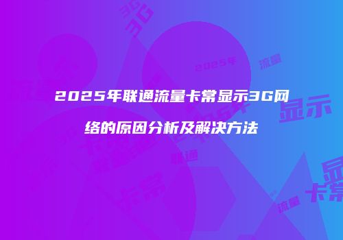 2025年联通流量卡常显示3G网络的原因分析及解决方法
