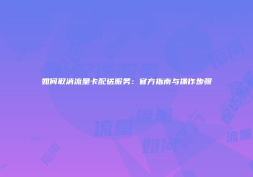 如何取消流量卡配送服务：官方指南与操作步骤