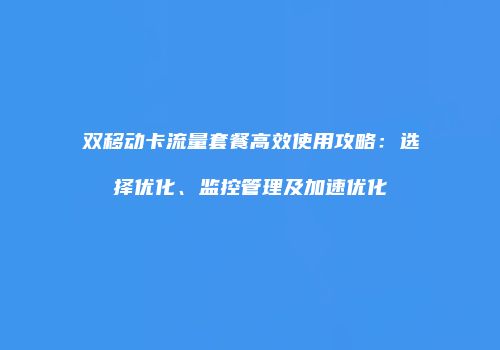 双移动卡流量套餐高效使用攻略:选择优化、监控管理及加速优化