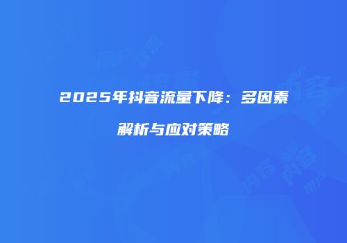 2025年抖音流量下降:多因素解析与应对策略