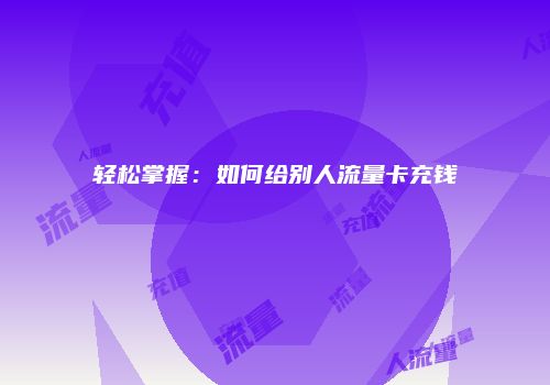 轻松掌握：如何给别人流量卡充钱