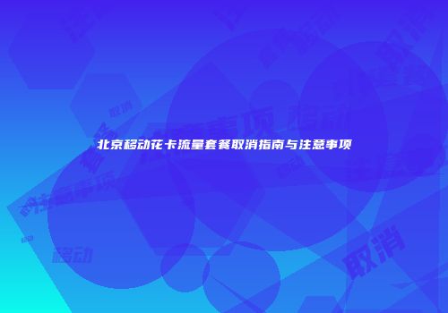 北京移动花卡流量套餐取消指南与注意事项