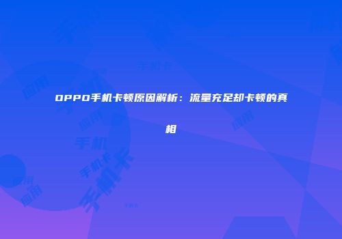OPPO手机卡顿原因解析:流量充足却卡顿的真相
