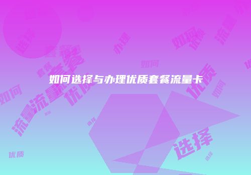 如何选择与办理优质套餐流量卡